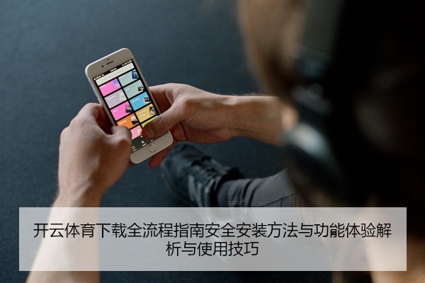 开云体育下载全流程指南安全安装方法与功能体验解析与使用技巧