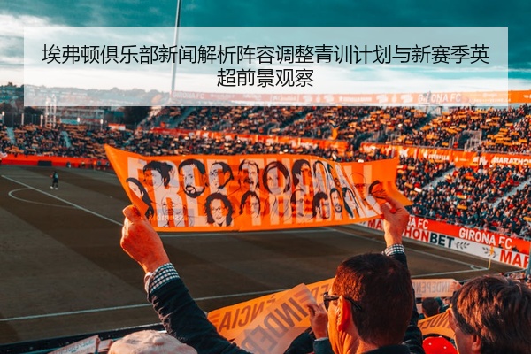 埃弗顿俱乐部新闻解析阵容调整青训计划与新赛季英超前景观察