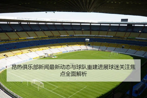 昂热俱乐部新闻最新动态与球队重建进展球迷关注焦点全面解析