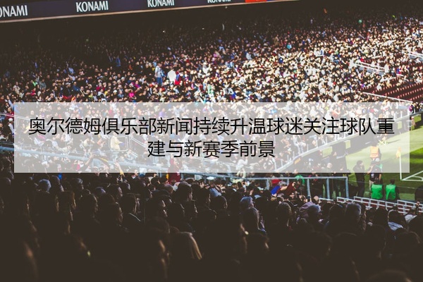 奥尔德姆俱乐部新闻持续升温球迷关注球队重建与新赛季前景