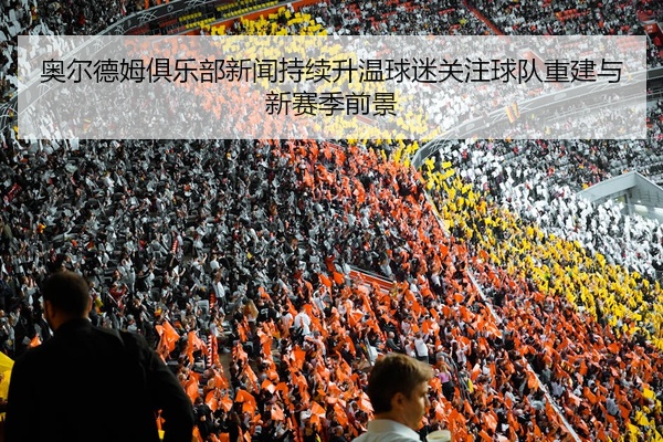 奥尔德姆俱乐部新闻持续升温球迷关注球队重建与新赛季前景