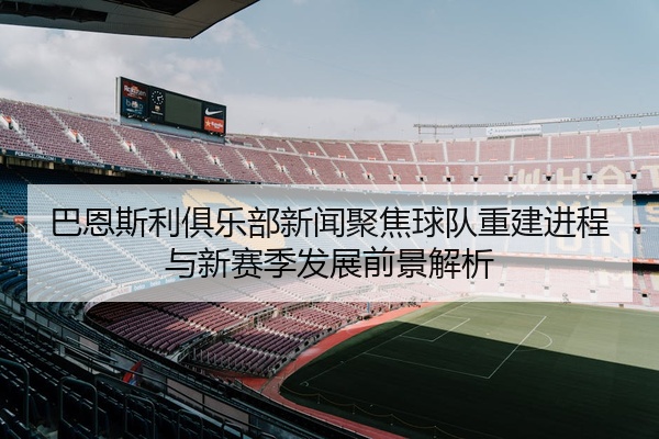 巴恩斯利俱乐部新闻聚焦球队重建进程与新赛季发展前景解析