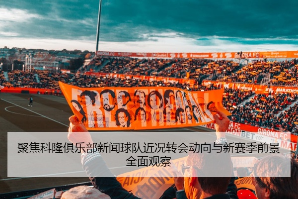 聚焦科隆俱乐部新闻球队近况转会动向与新赛季前景全面观察