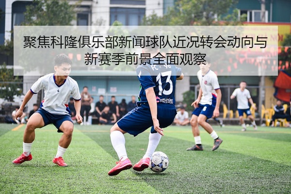 聚焦科隆俱乐部新闻球队近况转会动向与新赛季前景全面观察