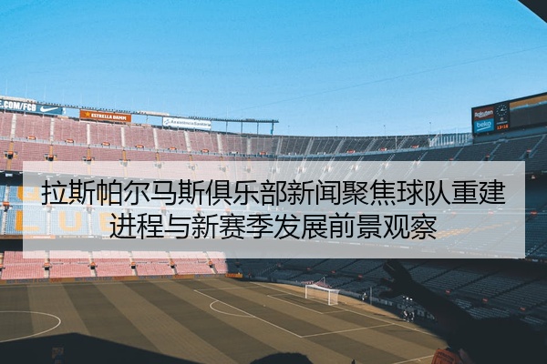 拉斯帕尔马斯俱乐部新闻聚焦球队重建进程与新赛季发展前景观察