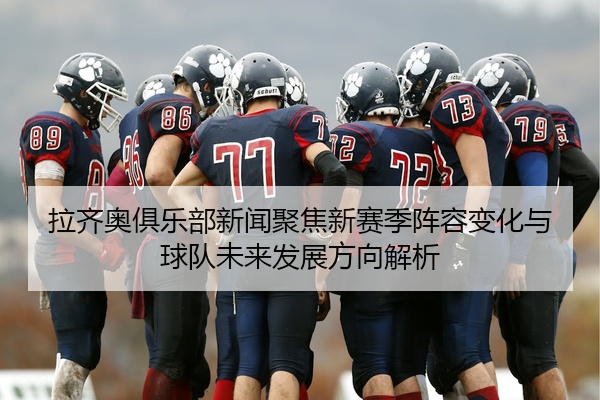 拉齐奥俱乐部新闻聚焦新赛季阵容变化与球队未来发展方向解析