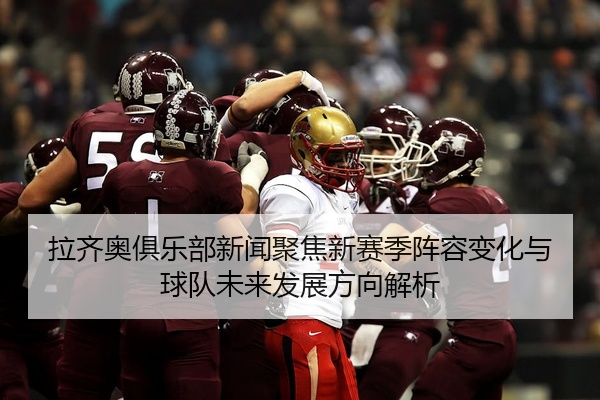 拉齐奥俱乐部新闻聚焦新赛季阵容变化与球队未来发展方向解析