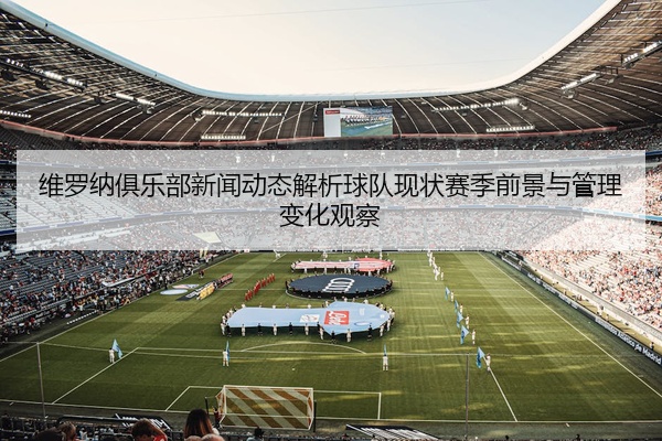 维罗纳俱乐部新闻动态解析球队现状赛季前景与管理变化观察