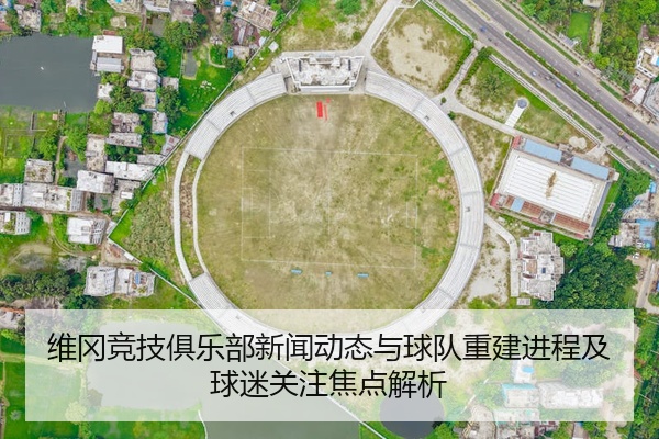 维冈竞技俱乐部新闻动态与球队重建进程及球迷关注焦点解析