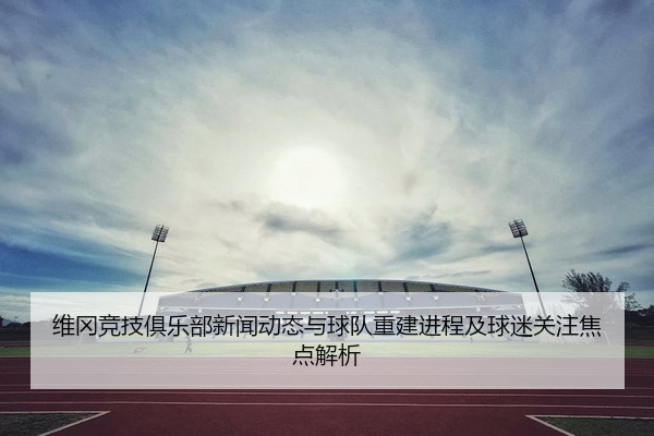 维冈竞技俱乐部新闻动态与球队重建进程及球迷关注焦点解析