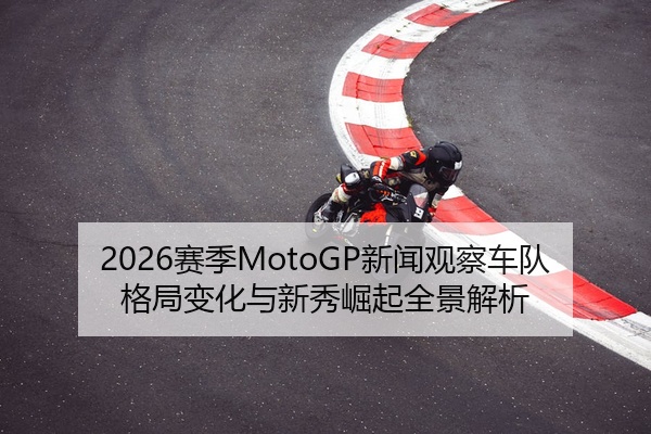 2026赛季MotoGP新闻观察车队格局变化与新秀崛起全景解析