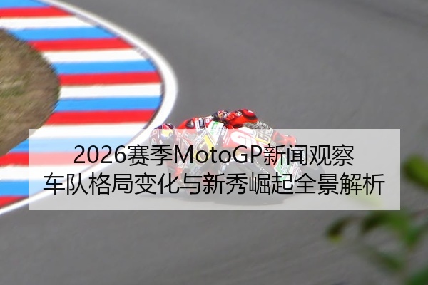 2026赛季MotoGP新闻观察车队格局变化与新秀崛起全景解析