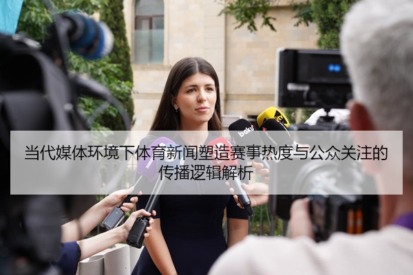 当代媒体环境下体育新闻塑造赛事热度与公众关注的传播逻辑解析