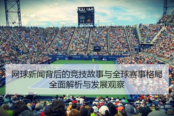 网球新闻背后的竞技故事与全球赛事格局全面解析与发展观察