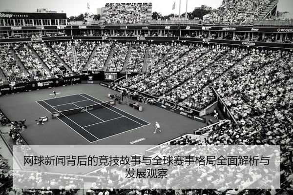 网球新闻背后的竞技故事与全球赛事格局全面解析与发展观察