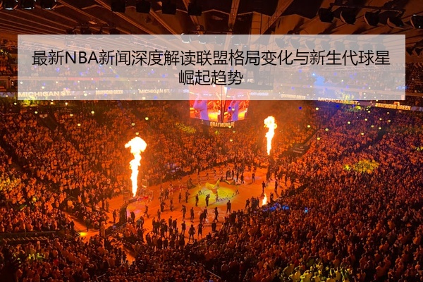 最新NBA新闻深度解读联盟格局变化与新生代球星崛起趋势
