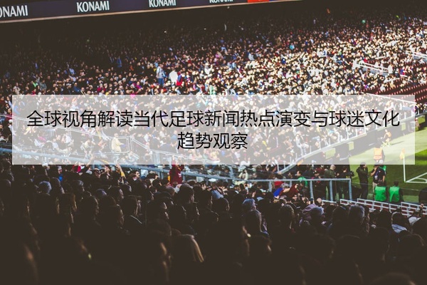 全球视角解读当代足球新闻热点演变与球迷文化趋势观察