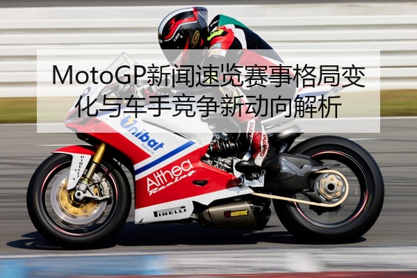 MotoGP新闻速览赛事格局变化与车手竞争新动向解析