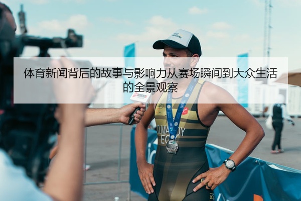 体育新闻背后的故事与影响力从赛场瞬间到大众生活的全景观察