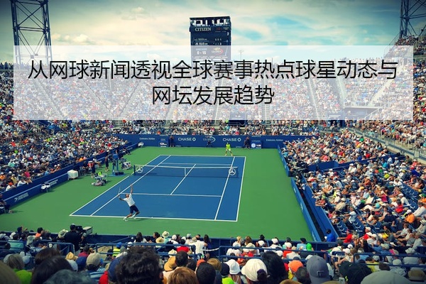 从网球新闻透视全球赛事热点球星动态与网坛发展趋势