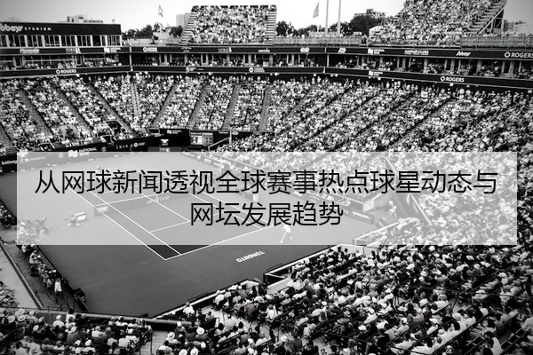 从网球新闻透视全球赛事热点球星动态与网坛发展趋势