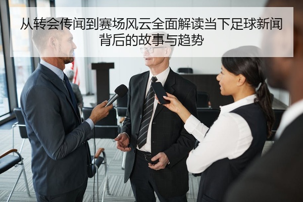 从转会传闻到赛场风云全面解读当下足球新闻背后的故事与趋势
