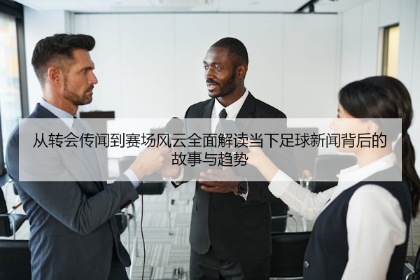 从转会传闻到赛场风云全面解读当下足球新闻背后的故事与趋势