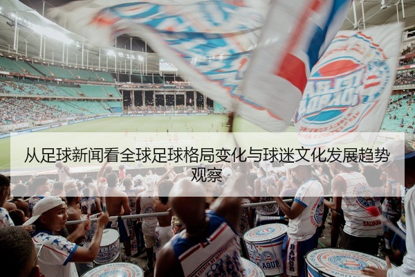 从足球新闻看全球足球格局变化与球迷文化发展趋势观察