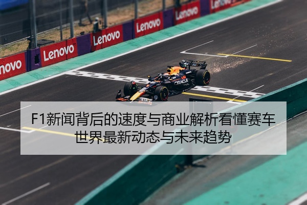 F1新闻背后的速度与商业解析看懂赛车世界最新动态与未来趋势