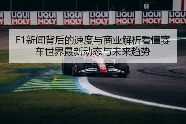 F1新闻背后的速度与商业解析看懂赛车世界最新动态与未来趋势