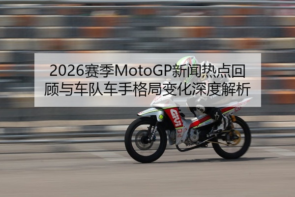 2026赛季MotoGP新闻热点回顾与车队车手格局变化深度解析