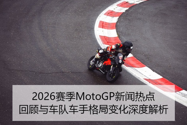 2026赛季MotoGP新闻热点回顾与车队车手格局变化深度解析