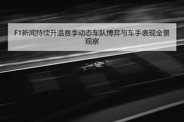 F1新闻持续升温赛季动态车队博弈与车手表现全景观察