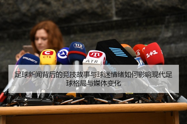 足球新闻背后的竞技故事与球迷情绪如何影响现代足球格局与媒体变化