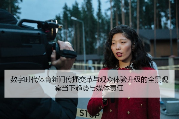 数字时代体育新闻传播变革与观众体验升级的全景观察当下趋势与媒体责任