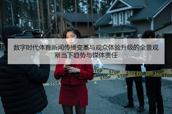数字时代体育新闻传播变革与观众体验升级的全景观察当下趋势与媒体责任