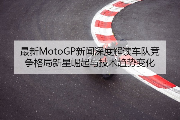 最新MotoGP新闻深度解读车队竞争格局新星崛起与技术趋势变化