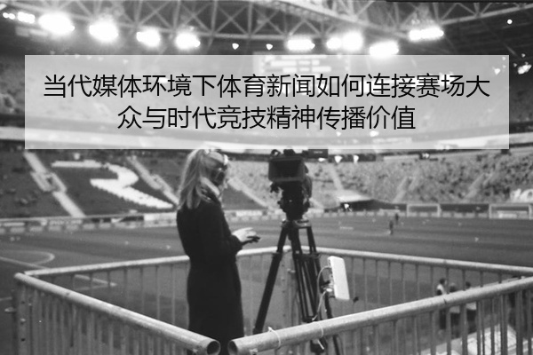 当代媒体环境下体育新闻如何连接赛场大众与时代竞技精神传播价值