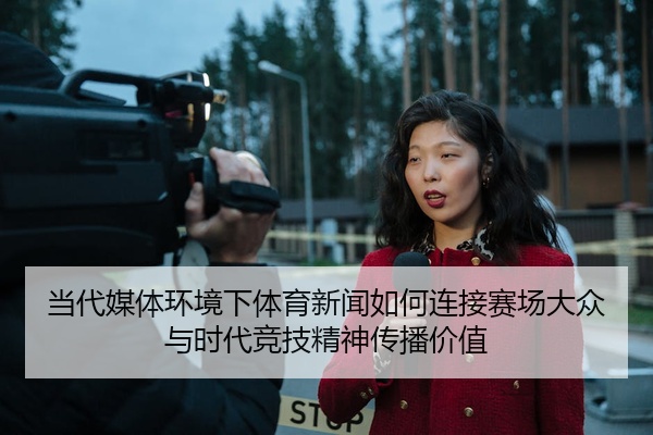 当代媒体环境下体育新闻如何连接赛场大众与时代竞技精神传播价值