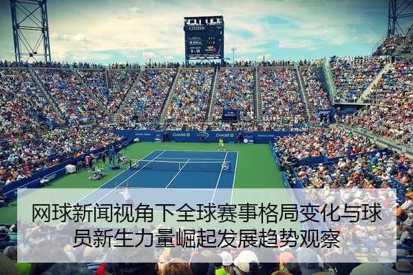 网球新闻视角下全球赛事格局变化与球员新生力量崛起发展趋势观察