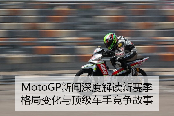 MotoGP新闻深度解读新赛季格局变化与顶级车手竞争故事