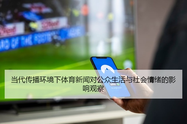 当代传播环境下体育新闻对公众生活与社会情绪的影响观察