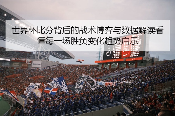 世界杯比分背后的战术博弈与数据解读看懂每一场胜负变化趋势启示