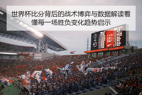 世界杯比分背后的战术博弈与数据解读看懂每一场胜负变化趋势启示