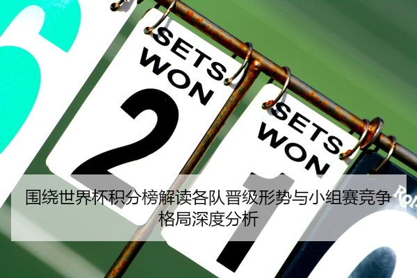 围绕世界杯积分榜解读各队晋级形势与小组赛竞争格局深度分析
