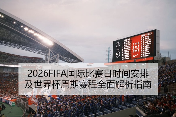 2026FIFA国际比赛日时间安排及世界杯周期赛程全面解析指南
