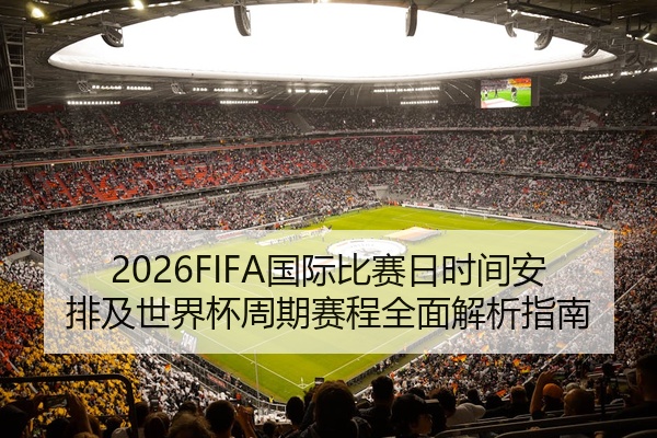 2026FIFA国际比赛日时间安排及世界杯周期赛程全面解析指南