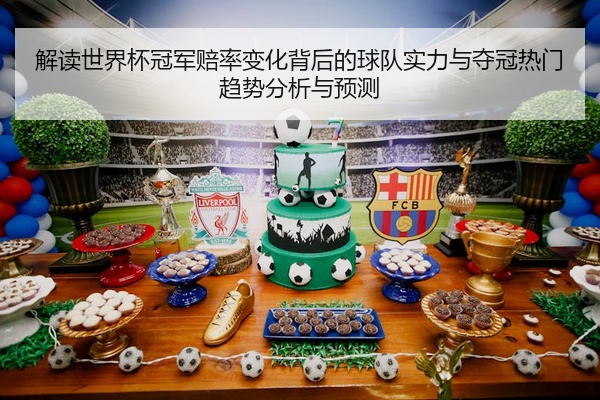 解读世界杯冠军赔率变化背后的球队实力与夺冠热门趋势分析与预测