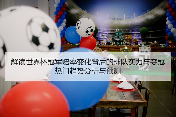 解读世界杯冠军赔率变化背后的球队实力与夺冠热门趋势分析与预测