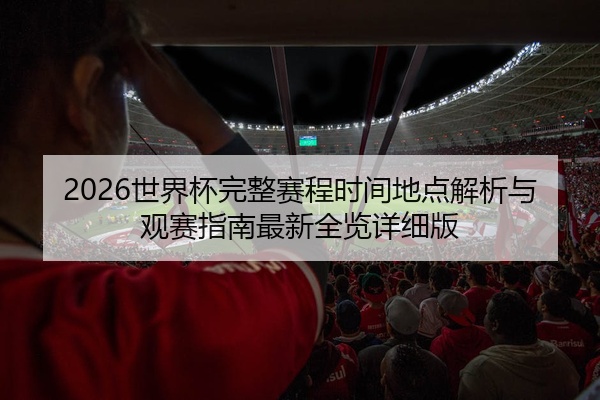 2026世界杯完整赛程时间地点解析与观赛指南最新全览详细版